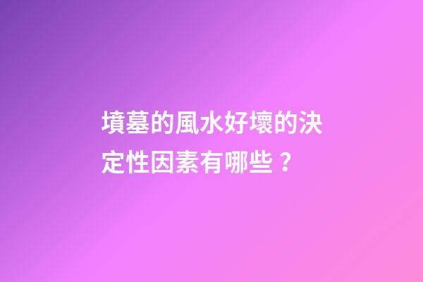墳墓的風水好壞的決定性因素有哪些？